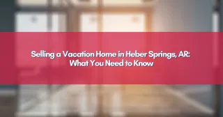 Selling a Vacation Home in Heber Springs, AR: What You Need to Know