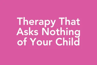 Post 57: The Therapy That Doesn't Ask Anything of Your Child