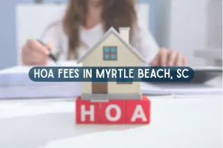 HOA Fees in Myrtle Beach, SC: What Homebuyers Should Expect to Pay