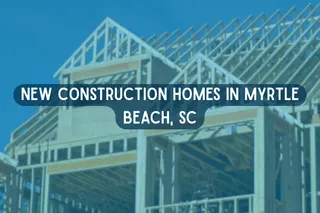 New Construction Homes in Myrtle Beach, SC: What Buyers Should Know Before Building or Buying
