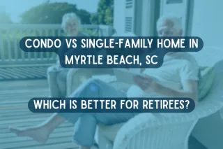 Condo vs Single-Family Home in Myrtle Beach, SC: Which Is Better for Retirees?