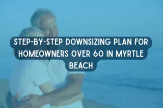 Step-by-Step Downsizing Plan for Homeowners Over 60 in Myrtle Beach