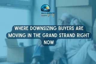 Where Downsizing Buyers Are Moving in the Grand Strand Right Now