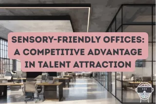 Sensory-Friendly Offices: A Competitive Advantage in Talent Attraction