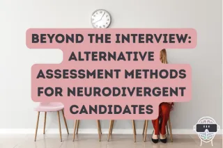 Beyond the Interview: Alternative Assessment Methods for Neurodivergent Candidates