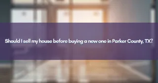 Should I sell my house before buying a new one in Parker County, TX?