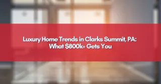 Luxury Home Trends in Clarks Summit, PA: What $800k+ Gets You