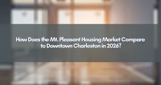 How Does the Mt. Pleasant Housing Market Compare to Downtown Charleston in 2026?