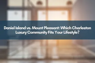 Daniel Island vs. Mount Pleasant: Which Charleston Luxury Community Fits Your Lifestyle?