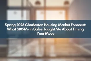 Spring 2026 Charleston Housing Market Forecast: What $185M+ in Sales Taught Me About Timing Your Move