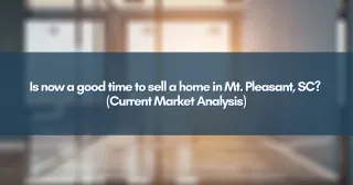 Is now a good time to sell a home in Mt. Pleasant, SC? (Current Market Analysis)