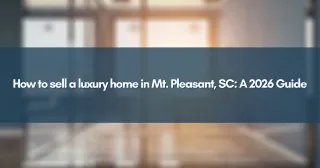 How to sell a luxury home in Mt. Pleasant, SC: A 2026 Guide
