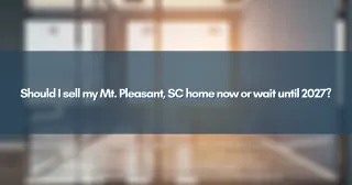 Should I sell my Mt. Pleasant, SC home now or wait until 2027?