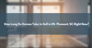 How Long Do Homes Take to Sell in Mt. Pleasant, SC Right Now?