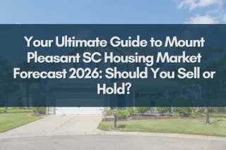 Your Ultimate Guide to Mount Pleasant SC Housing Market Forecast 2026: Should You Sell or Hold?