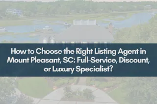 How to Choose the Right Listing Agent in Mount Pleasant, SC: Full-Service, Discount, or Luxury Specialist?