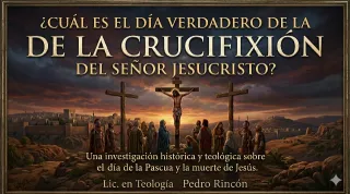 ¿CUAL ES EL DÍA VERDADERO DE LA CRUXIFICION DEL SEÑOR JESUCRISTO?