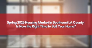 Spring 2026 Housing Market in Southeast LA County: Is Now the Right Time to Sell Your Home?
