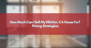 How Much Can I Sell My Whittier, CA House For? Pricing Strategies.