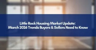 Little Rock Housing Market Update: March 2026 Trends Buyers & Sellers Need to Know