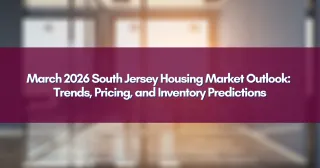 March 2026 South Jersey Housing Market Outlook: Trends, Pricing, and Inventory Predictions