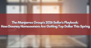 The Manjarrez Group's 2026 Seller's Playbook: How Downey Homeowners Are Getting Top Dollar This Spring