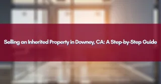 Selling an Inherited Property in Downey, CA: A Step-by-Step Guide