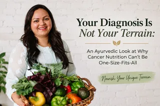Your Diagnosis Is Not Your Terrain: An Ayurvedic Look at Why Cancer Nutrition Can't Be One-Size-Fits-All