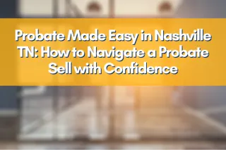Probate Made Easy in Nashville TN: How to Navigate a Probate Sell with Confidence