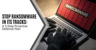 Stop Ransomware in Its Tracks:  A 5-Step Proactive Defense Plan