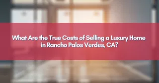 What Are the True Costs of Selling a Luxury Home in Rancho Palos Verdes, CA?