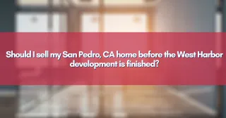 Should I sell my San Pedro, CA home before the West Harbor development is finished?