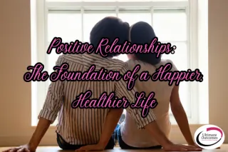 Positive Relationships: The Foundation of a Happier, Healthier Life