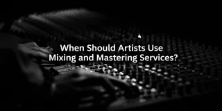 When Should Artists Use Mixing and Mastering Services?