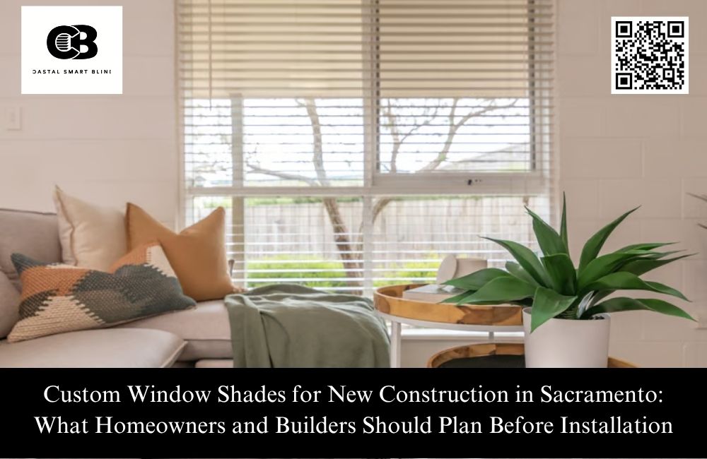 Custom Window Shades for New Construction in Sacramento: What Homeowners and Builders Should Plan Before Installation