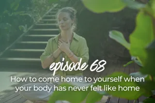 68. How to come home to yourself when your body has never felt like home