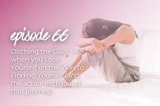 66. Ditching the Guilt when you Lose Yourself on the Way to Finding Yourself (and the actual end goal of that journey)