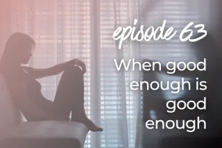 63. When good enough is good enough aka I had an out-of-body experience, and even that felt like it wasn’t good enough. This is what I did to turn myself around