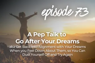 73. A Pep Talk to Go After Your Dreams aka Get Back into Alignment with Your Dreams When you Feel Down About Them, so You Can Dust Yourself Off and Try Again
