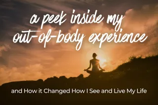A Peek Inside My Out-of-Body Experience, and How it Changed How I See and Live My Life