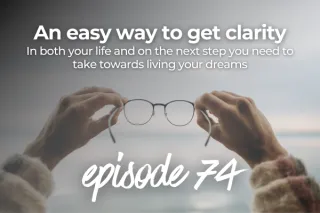 74. An easy way to get clarity in both your life and on the next step you need to take towards living your dreams