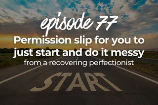 77. Permission slip for you to just start and do it messy, from a recovering perfectionist