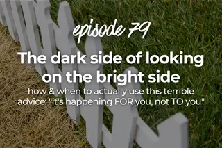 79. The dark side of looking on the bright side: how & when to actually use this terrible advice: "it's happening FOR you, not TO you"