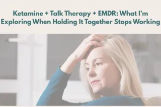 Ketamine + Talk Therapy + EMDR: What I’m Exploring When Holding It Together Stops Working