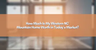 How Much Is My Western NC Mountain Home Worth in Today’s Market?
