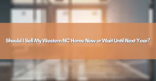 Should I Sell My Western NC Home Now or Wait Until Next Year?