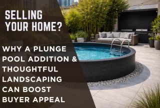 Selling Your Home? Why a Plunge Pool Addition & Thoughtful Landscaping Can Boost Buyer Appeal