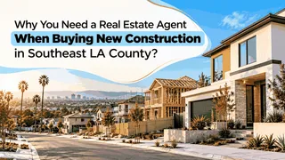 Why You Need a Real Estate Agent When Buying New Construction in Southeast LA County?