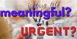 Are you doing what’s meaningful? Or what’s urgent?