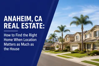 Anaheim, CA Real Estate: How to Find the Right Home When Location Matters as Much as the House